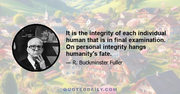 It is the integrity of each individual human that is in final examination. On personal integrity hangs humanity's fate.