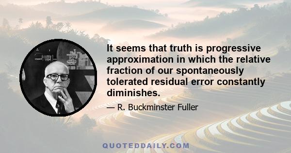 It seems that truth is progressive approximation in which the relative fraction of our spontaneously tolerated residual error constantly diminishes.