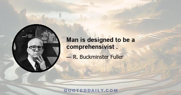 Man is designed to be a comprehensivist .