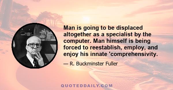 Man is going to be displaced altogether as a specialist by the computer. Man himself is being forced to reestablish, employ, and enjoy his innate 'comprehensivity.