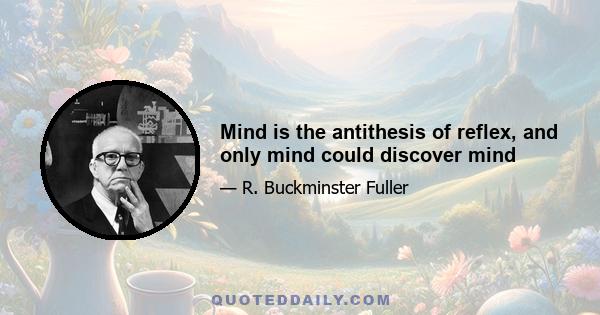 Mind is the antithesis of reflex, and only mind could discover mind