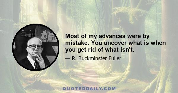 Most of my advances were by mistake. You uncover what is when you get rid of what isn't.