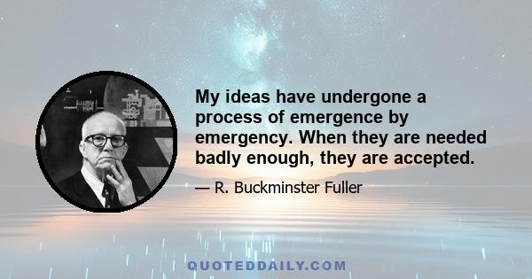 My ideas have undergone a process of emergence by emergency. When they are needed badly enough, they are accepted.