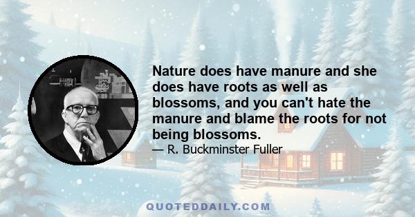 Nature does have manure and she does have roots as well as blossoms, and you can't hate the manure and blame the roots for not being blossoms.