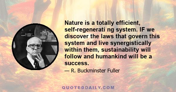 Nature is a totally efficient, self-regenerati ng system. IF we discover the laws that govern this system and live synergistically within them, sustainability will follow and humankind will be a success.