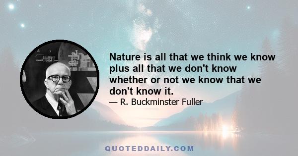 Nature is all that we think we know plus all that we don't know whether or not we know that we don't know it.