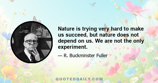 Nature is trying very hard to make us succeed, but nature does not depend on us. We are not the only experiment.