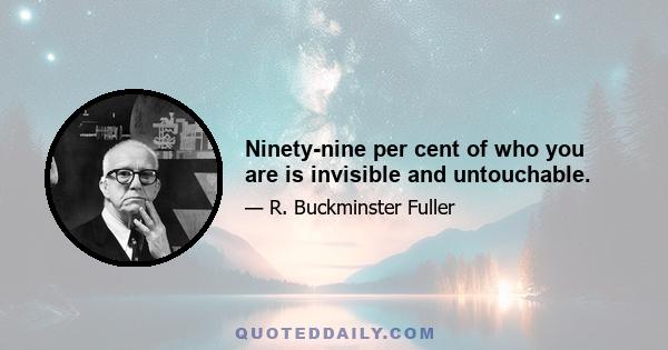 Ninety-nine per cent of who you are is invisible and untouchable.