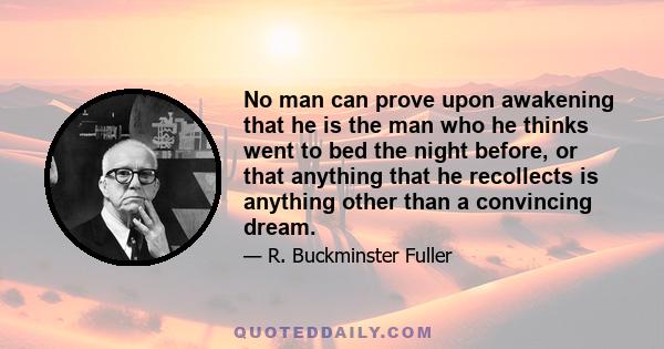 No man can prove upon awakening that he is the man who he thinks went to bed the night before, or that anything that he recollects is anything other than a convincing dream.