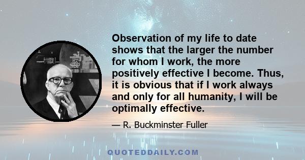 Observation of my life to date shows that the larger the number for whom I work, the more positively effective I become. Thus, it is obvious that if I work always and only for all humanity, I will be optimally effective.