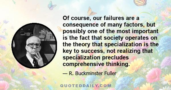 Of course, our failures are a consequence of many factors, but possibly one of the most important is the fact that society operates on the theory that specialization is the key to success, not realizing that