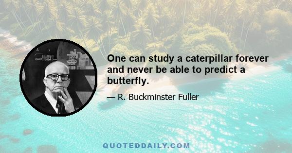 One can study a caterpillar forever and never be able to predict a butterfly.