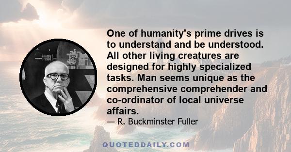 One of humanity's prime drives is to understand and be understood. All other living creatures are designed for highly specialized tasks. Man seems unique as the comprehensive comprehender and co-ordinator of local