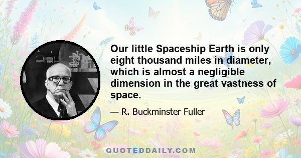 Our little Spaceship Earth is only eight thousand miles in diameter, which is almost a negligible dimension in the great vastness of space.