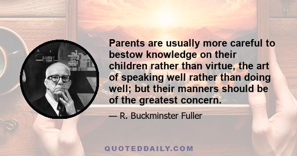 Parents are usually more careful to bestow knowledge on their children rather than virtue, the art of speaking well rather than doing well; but their manners should be of the greatest concern.