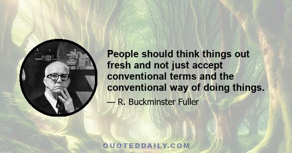 People should think things out fresh and not just accept conventional terms and the conventional way of doing things.