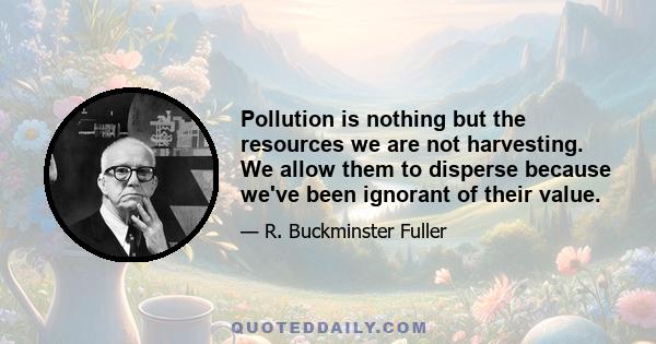 Pollution is nothing but the resources we are not harvesting. We allow them to disperse because we've been ignorant of their value.