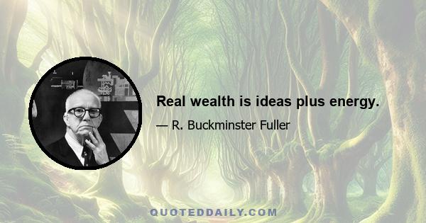 Real wealth is ideas plus energy.