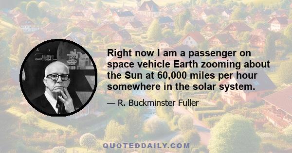 Right now I am a passenger on space vehicle Earth zooming about the Sun at 60,000 miles per hour somewhere in the solar system.