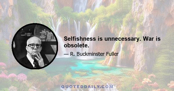 Selfishness is unnecessary. War is obsolete.