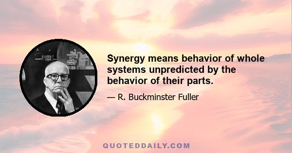 Synergy means behavior of whole systems unpredicted by the behavior of their parts.