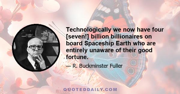 Technologically we now have four [seven!] billion billionaires on board Spaceship Earth who are entirely unaware of their good fortune.