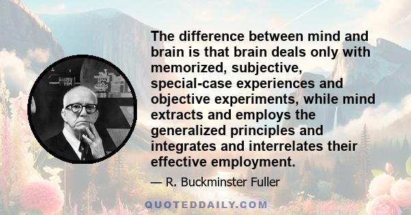 The difference between mind and brain is that brain deals only with memorized, subjective, special-case experiences and objective experiments, while mind extracts and employs the generalized principles and integrates