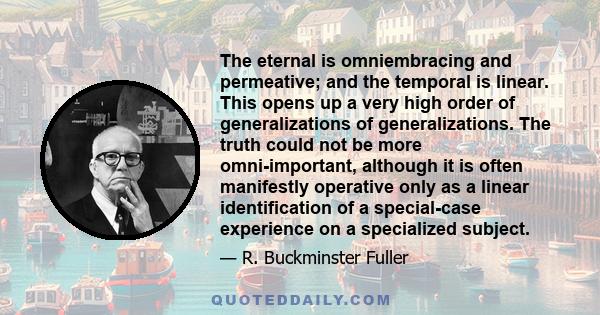 The eternal is omniembracing and permeative; and the temporal is linear. This opens up a very high order of generalizations of generalizations. The truth could not be more omni-important, although it is often manifestly 