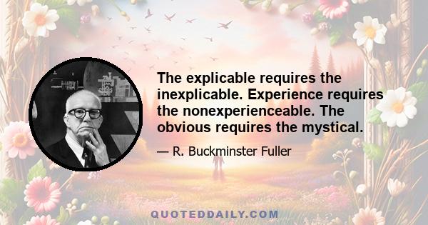 The explicable requires the inexplicable. Experience requires the nonexperienceable. The obvious requires the mystical.