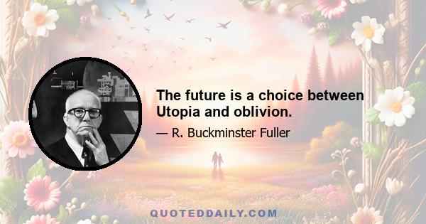 The future is a choice between Utopia and oblivion.