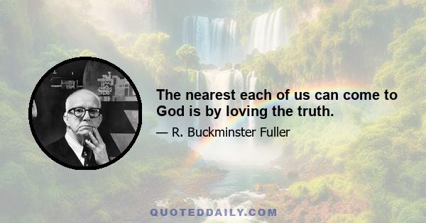 The nearest each of us can come to God is by loving the truth.