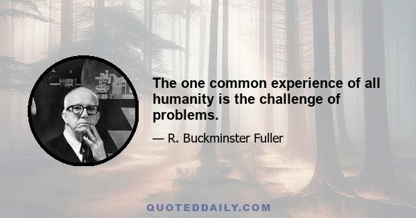 The one common experience of all humanity is the challenge of problems.