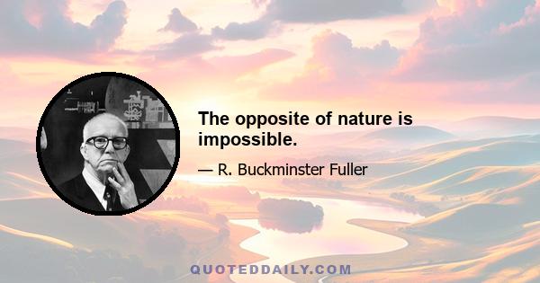 The opposite of nature is impossible.