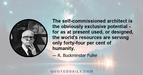 The self-commissioned architect is the obviously exclusive potential - for as at present used, or designed, the world's resources are serving only forty-four per cent of humanity.