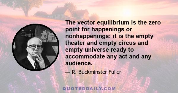 The vector equilibrium is the zero point for happenings or nonhappenings: it is the empty theater and empty circus and empty universe ready to accommodate any act and any audience.