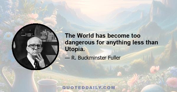 The World has become too dangerous for anything less than Utopia.