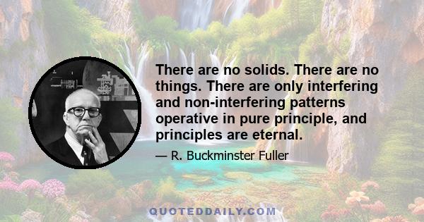 There are no solids. There are no things. There are only interfering and non-interfering patterns operative in pure principle, and principles are eternal.