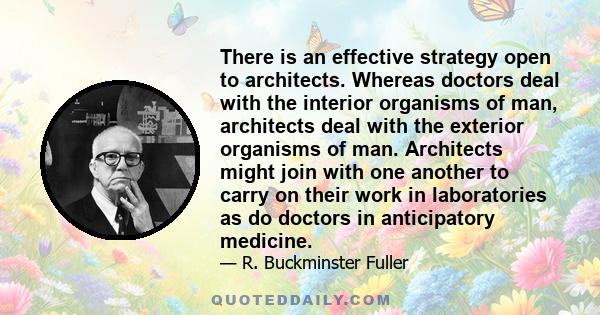 There is an effective strategy open to architects. Whereas doctors deal with the interior organisms of man, architects deal with the exterior organisms of man. Architects might join with one another to carry on their