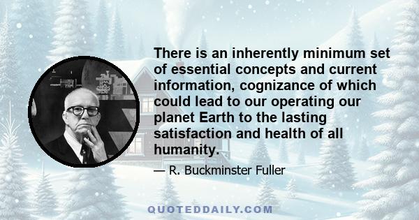 There is an inherently minimum set of essential concepts and current information, cognizance of which could lead to our operating our planet Earth to the lasting satisfaction and health of all humanity.