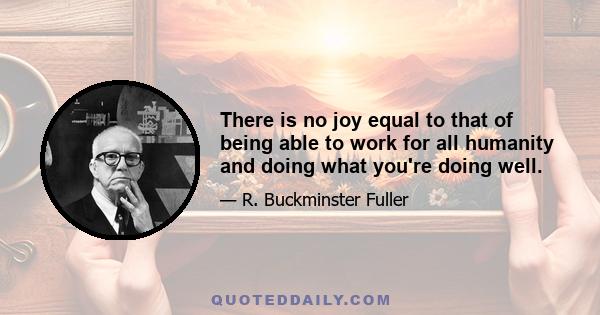 There is no joy equal to that of being able to work for all humanity and doing what you're doing well.