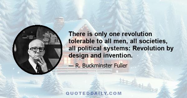 There is only one revolution tolerable to all men, all societies, all political systems: Revolution by design and invention.