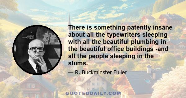 There is something patently insane about all the typewriters sleeping with all the beautiful plumbing in the beautiful office buildings -and all the people sleeping in the slums.