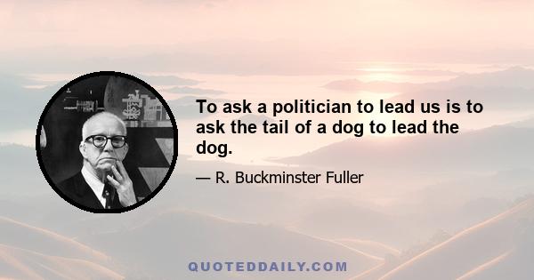 To ask a politician to lead us is to ask the tail of a dog to lead the dog.