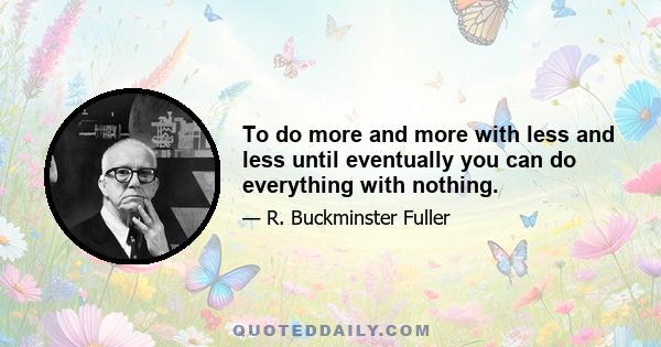 To do more and more with less and less until eventually you can do everything with nothing.