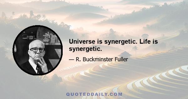 Universe is synergetic. Life is synergetic.