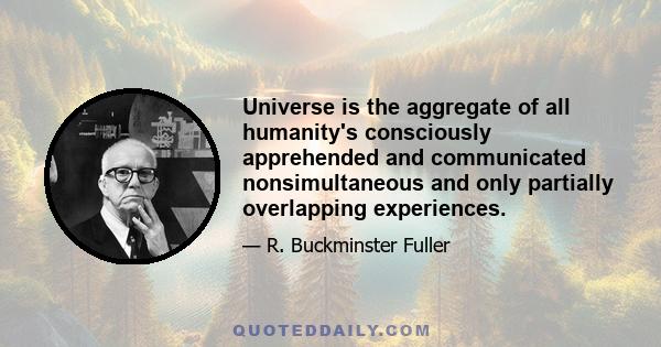 Universe is the aggregate of all humanity's consciously apprehended and communicated nonsimultaneous and only partially overlapping experiences.