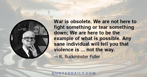 War is obsolete. We are not here to fight something or tear something down; We are here to be the example of what is possible. Any sane individual will tell you that violence is ... not the way.