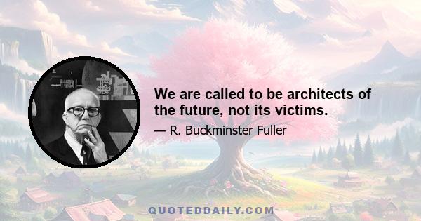 We are called to be architects of the future, not its victims.