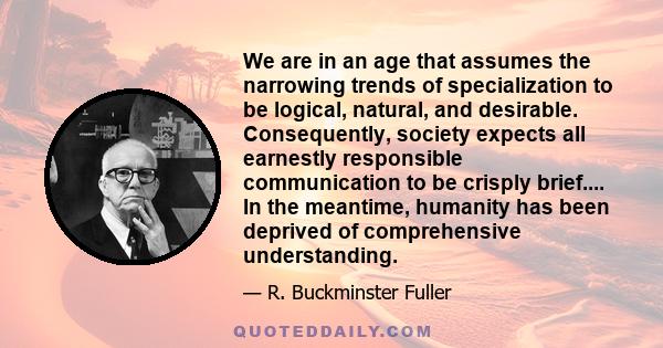 We are in an age that assumes the narrowing trends of specialization to be logical, natural, and desirable. Consequently, society expects all earnestly responsible communication to be crisply brief.... In the meantime,