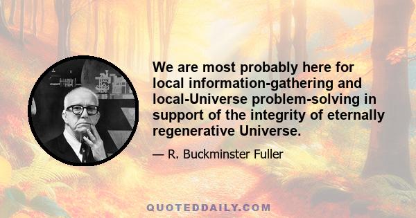 We are most probably here for local information-gathering and local-Universe problem-solving in support of the integrity of eternally regenerative Universe.